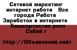 Сетевой маркетинг. интернет работа - Все города Работа » Заработок в интернете   . Башкортостан респ.,Сибай г.